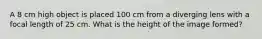 A 8 cm high object is placed 100 cm from a diverging lens with a focal length of 25 cm. What is the height of the image formed?