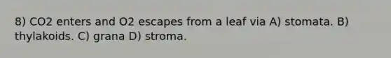 8) CO2 enters and O2 escapes from a leaf via A) stomata. B) thylakoids. C) grana D) stroma.