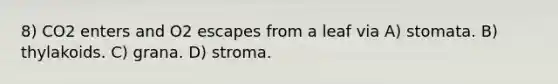 8) CO2 enters and O2 escapes from a leaf via A) stomata. B) thylakoids. C) grana. D) stroma.