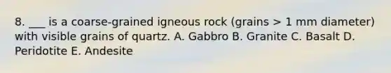 8. ___ is a coarse-grained igneous rock (grains > 1 mm diameter) with visible grains of quartz. A. Gabbro B. Granite C. Basalt D. Peridotite E. Andesite