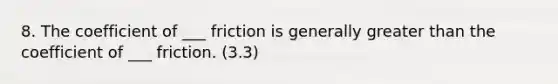 8. The coefficient of ___ friction is generally greater than the coefficient of ___ friction. (3.3)