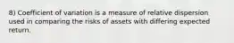 8) Coefficient of variation is a measure of relative dispersion used in comparing the risks of assets with differing expected return.