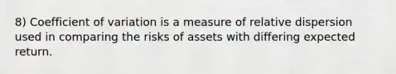 8) Coefficient of variation is a measure of relative dispersion used in comparing the risks of assets with differing expected return.