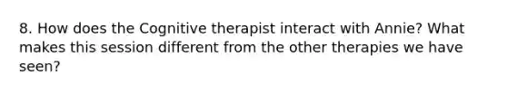 8. How does the Cognitive therapist interact with Annie? What makes this session different from the other therapies we have seen?