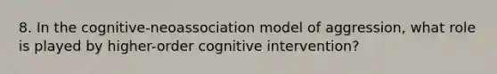 8. In the cognitive-neoassociation model of aggression, what role is played by higher-order cognitive intervention?