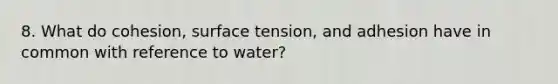 8. What do cohesion, surface tension, and adhesion have in common with reference to water?