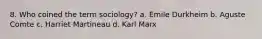 8. Who coined the term sociology? a. Emile Durkheim b. Aguste Comte c. Harriet Martineau d. Karl Marx