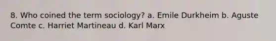 8. Who coined the term sociology? a. Emile Durkheim b. Aguste Comte c. Harriet Martineau d. Karl Marx