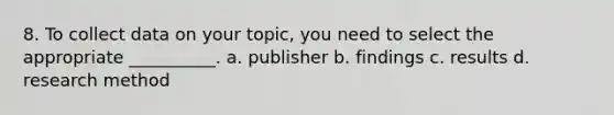 8. To collect data on your topic, you need to select the appropriate __________. a. publisher b. findings c. results d. research method