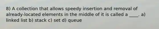 8) A collection that allows speedy insertion and removal of already-located elements in the middle of it is called a ____. a) linked list b) stack c) set d) queue