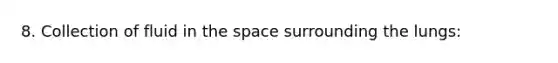 8. Collection of fluid in the space surrounding the lungs: