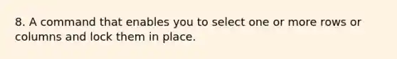 8. A command that enables you to select one or more rows or columns and lock them in place.