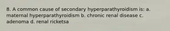 8. A common cause of secondary hyperparathyroidism is: a. maternal hyperparathyroidism b. chronic renal disease c. adenoma d. renal ricketsa