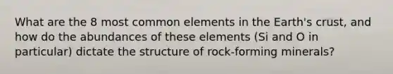 What are the 8 most common elements in the Earth's crust, and how do the abundances of these elements (Si and O in particular) dictate the structure of rock-forming minerals?