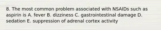 8. The most common problem associated with NSAIDs such as aspirin is A. fever B. dizziness C. gastrointestinal damage D. sedation E. suppression of adrenal cortex activity