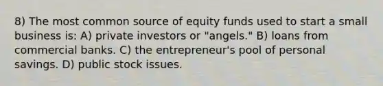 8) The most common source of equity funds used to start a small business is: A) private investors or "angels." B) loans from commercial banks. C) the entrepreneur's pool of personal savings. D) public stock issues.