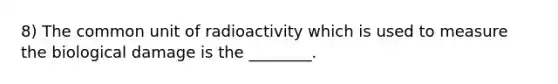 8) The common unit of radioactivity which is used to measure the biological damage is the ________.