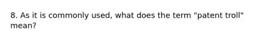 8. As it is commonly used, what does the term "patent troll" mean?