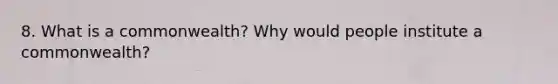 8. What is a commonwealth? Why would people institute a commonwealth?