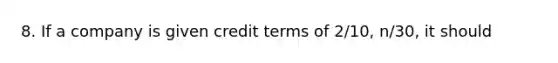 8. If a company is given credit terms of 2/10, n/30, it should