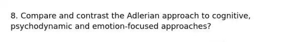 8. Compare and contrast the Adlerian approach to cognitive, psychodynamic and emotion-focused approaches?