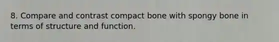 8. Compare and contrast compact bone with spongy bone in terms of structure and function.