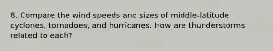 8. Compare the wind speeds and sizes of middle-latitude cyclones, tornadoes, and hurricanes. How are thunderstorms related to each?