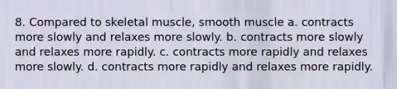 8. Compared to skeletal muscle, smooth muscle a. contracts more slowly and relaxes more slowly. b. contracts more slowly and relaxes more rapidly. c. contracts more rapidly and relaxes more slowly. d. contracts more rapidly and relaxes more rapidly.