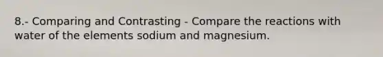 8.- Comparing and Contrasting - Compare the reactions with water of the elements sodium and magnesium.