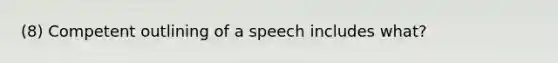 (8) Competent outlining of a speech includes what?