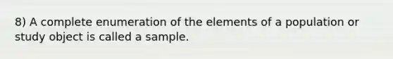 8) A complete enumeration of the elements of a population or study object is called a sample.