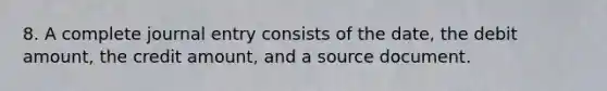 8. A complete journal entry consists of the date, the debit amount, the credit amount, and a source document.
