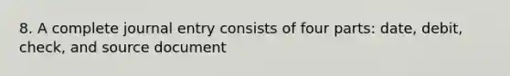 8. A complete journal entry consists of four parts: date, debit, check, and source document