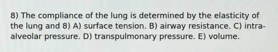 8) The compliance of the lung is determined by the elasticity of the lung and 8) A) surface tension. B) airway resistance. C) intra-alveolar pressure. D) transpulmonary pressure. E) volume.