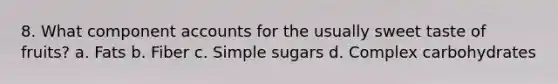 8. What component accounts for the usually sweet taste of fruits? a. Fats b. Fiber c. Simple sugars d. Complex carbohydrates