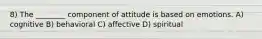 8) The ________ component of attitude is based on emotions. A) cognitive B) behavioral C) affective D) spiritual