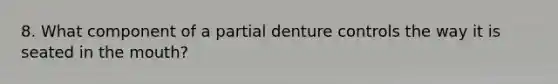 8. What component of a partial denture controls the way it is seated in the mouth?