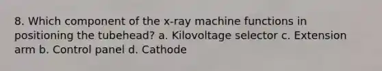 8. Which component of the x-ray machine functions in positioning the tubehead? a. Kilovoltage selector c. Extension arm b. Control panel d. Cathode