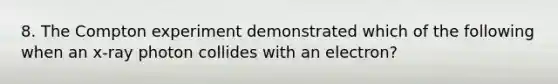 8. The Compton experiment demonstrated which of the following when an x-ray photon collides with an electron?