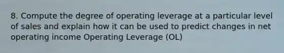 8. Compute the degree of operating leverage at a particular level of sales and explain how it can be used to predict changes in net operating income Operating Leverage (OL)