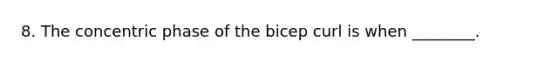 8. The concentric phase of the bicep curl is when ________.