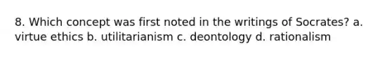 8. Which concept was first noted in the writings of Socrates? a. virtue ethics b. utilitarianism c. deontology d. rationalism