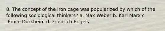 8. The concept of the iron cage was popularized by which of the following sociological thinkers? a. Max Weber b. Karl Marx c .Émile Durkheim d. Friedrich Engels