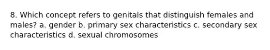 8. Which concept refers to genitals that distinguish females and males? a. gender b. primary sex characteristics c. secondary sex characteristics d. sexual chromosomes