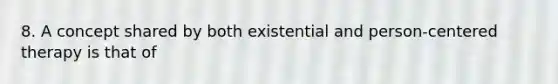 8. A concept shared by both existential and person-centered therapy is that of