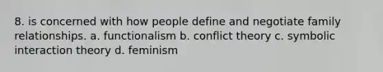 8. is concerned with how people define and negotiate family relationships. a. functionalism b. conflict theory c. symbolic interaction theory d. feminism