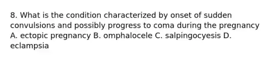 8. What is the condition characterized by onset of sudden convulsions and possibly progress to coma during the pregnancy A. ectopic pregnancy B. omphalocele C. salpingocyesis D. eclampsia