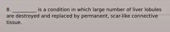 8. __________ is a condition in which large number of liver lobules are destroyed and replaced by permanent, scar-like connective tissue.