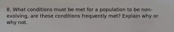 8. What conditions must be met for a population to be non-evolving, are these conditions frequently met? Explain why or why not.