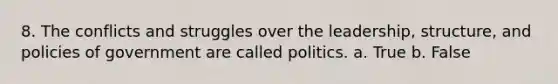 8. The conflicts and struggles over the leadership, structure, and policies of government are called politics. a. True b. False